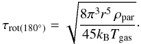 Mathematical equation: \begin{equation} \tau_{\rm rot(180^{\circ})} = \sqrt{\frac{8 \pi^3 r^5 \, \rho_{\rm par}}{45 k_{\rm B} T_{\rm gas}}} \cdot \end{equation}