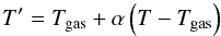 Mathematical equation: \begin{displaymath} T'=T_{\rm gas}+\alpha\left(T-T_{\rm gas} \right) \end{displaymath}