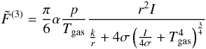 Mathematical equation: \begin{equation} \tilde{F}^{(3)}=\frac{\pi}{6} \alpha \frac{p}{T_{\rm gas}} \frac{r^2 I}{\frac{k}{r}+4\sigma\left(\frac{I}{4\sigma}+T_{\rm gas}^4 \right)^{\frac{3}{4}}} \label{forceA3} \end{equation}