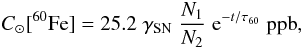 Mathematical equation: \begin{equation} C_{\sun}[^{60}{\rm Fe}] = 25.2 \; \gamma_{\rm SN} \; {N_1\over N_2} \; {\rm e}^{-t/\tau_{60}} \; {\rm ppb}, \end{equation}