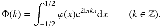 Mathematical equation: \begin{equation} \label{eq:phik} \Phi(k) = \int_{-1/2}^{1/2} \varphi(x) {\rm e}^{2{\rm i}\pi kx} {\rm d}x \qquad(k\in\mathbb{Z}). \end{equation}