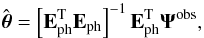 Mathematical equation: \begin{equation} \hat{\boldsymbol{\theta}} = \left[\mathbf{E}_{\rm ph}^{\rm T} \mathbf{E}_{\rm ph}\right]^{-1} \mathbf{E}_{\rm ph}^{\rm T} \mathbf{\Psi}^{\rm obs}, \label{eq:Redun12} \end{equation}