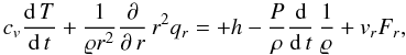 Mathematical equation: \begin{equation} c_v{{\rm d}\,T\over{\rm d}\,t}+{1\over \varrho r^2} {\partial\over\partial\,r}\,r^2q_r=+h -{P\over\rho}{{\rm d}\over{\rm d}\,t}\,{1\over\varrho}+v_r F_r, \label{EqT0} \end{equation}