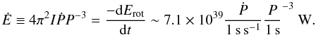 Mathematical equation: \begin{equation} \label{Edotcomputation} \dot{E}\equiv 4\pi^2 I \dot{P}P^{-3} = \frac{-\mbox{d}E_\mathrm{rot}}{\mbox{d}t}\sim 7.1 \times 10^{39}\dot{\frac{P}{1\,\mathrm{s\,s}^{-1}}}\frac{P}{1\,\mathrm{s}}^{-3}~\mathrm{W}. \end{equation}