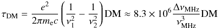 Mathematical equation: \begin{equation} \tau_\mathrm{DM}=\frac{e^2}{2\pi m_\mathrm{e}c}\left(\frac{1}{\nu_{1}^2}-\frac{1}{\nu_{2}^2}\right)\mathrm{DM} \approx8.3\times10^6\frac{\Delta\nu_\mathrm{MHz}}{\nu_\mathrm{MHz}^3}\mathrm{DM} \end{equation}