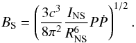Mathematical equation: \begin{equation} \label{spndown} B_{\rm S}=\left(\frac{3c^3}{8\pi^2} \frac{I_{\rm NS}}{R_{\rm NS}^6}P\dot{P}\right)^{1/2}. \end{equation}