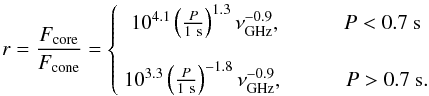 Mathematical equation: \begin{equation} \label{eq:Gratio} r = \frac{{F_\mathrm{core} }}{{F_\mathrm{cone} }} = \left\{ {\begin{array}{*{20}c} {10^{4.1}\left(\frac{P}{1~\mathrm{s}}\right)^{1.3} \nu_\mathrm{GHz}^{ -0.9}, ~~~~~~~~~~~~ P < 0.7~\mathrm{s}} \\ \\ {10^{3.3}\left(\frac{P}{1~\mathrm{s}}\right)^{ - 1.8} \nu_\mathrm{GHz}^{ -0.9}, ~~~~~~~~~~~~ P > 0.7~\mathrm{s}}. \\ \end{array}} \right. \end{equation}