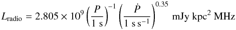 Mathematical equation: \begin{equation} \label{eq:Lradio} L_\mathrm{radio} = 2.805 \times 10^{9}\left(\frac{P}{1~\mathrm{s}}\right)^{ - 1} \left(\frac{\dot{P}}{1~\mathrm{s\,s}^{-1}}\right)^{0.35}\, \mathrm{mJy~kpc^2~ MHz} \end{equation}