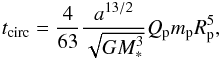 Mathematical equation: \begin{equation} t_{\rm circ}=\frac{4}{63}\frac{a^{13/2}}{\sqrt{GM_*^3}}{Q_{\rm p}m_{\rm p}}{R_{\rm p}^5}, \label{tcirc} \end{equation}
