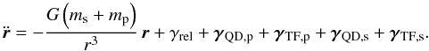 Mathematical equation: \begin{equation} \ddot{\vec{r}}=-\frac{G\left(m_{\rm s}+m_{\rm p}\right)}{r^3}\,\vec{r} +\gamma_{\rm rel}+\vec{\gamma}_{\rm QD,p}+\vec{\gamma}_{\rm TF,p} +\vec{\gamma}_{\rm QD,s}+\vec{\gamma}_{\rm TF,s}. \end{equation}