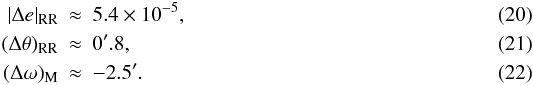 Mathematical equation: \begin{eqnarray} \label{Equation:Depredicted10^3} |\Delta e|_\mathrm{RR} &\approx& 5.4 \times 10^{-5}, \\ \label{Equation:Dtpredicted10^3} (\Delta\theta)_\mathrm{RR} &\approx& 0^\prime.8, \\ \label{Equation:Dopredicted10^3} (\Delta\omega)_\mathrm{M} &\approx& -2.5'. \end{eqnarray}
