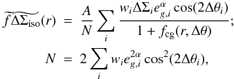 Mathematical equation: \begin{eqnarray} \label{eq_equation} \widetilde{f}\widetilde{\Delta \Sigma_{\rm{iso}}} (r)& =& \frac{A}{N} \sum_i \frac{w_i \Delta \Sigma_i e^{\alpha}_{g,i} \cos(2\Delta \theta_i)}{1+f_{\rm{cg}}(r,\Delta\theta)};\nonumber \\ N&=&2 \sum_i w_i e_{g,i}^{2\alpha} \cos^2(2\Delta \theta_i), \end{eqnarray}