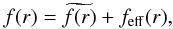 Mathematical equation: \begin{equation} f(r) =\widetilde{f(r)}+f_{\rm{eff}}(r), \end{equation}
