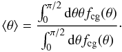 Mathematical equation: \begin{equation} \langle \theta \rangle = \frac{\int_0^{\pi/2} {\rm d}\theta \theta f_{\rm{cg}}(\theta)}{\int_0^{\pi/2} {\rm d}\theta f_{\rm{cg}}(\theta)}\cdot \end{equation}