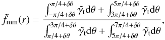 Mathematical equation: \begin{equation} \tilde{f}_{\rm{mm}}(r)=\frac{\int_{-\pi/4+\delta \theta}^{\pi/4+\delta \theta}\tilde{\gamma_{\rm t}}{\rm d}\theta + \int_{3\pi/4+\delta \theta}^{5\pi/4+\delta \theta}\tilde{\gamma_{\rm t}}{\rm d}\theta}{\int_{\pi/4+\delta \theta}^{3\pi/4+\delta \theta}\tilde{\gamma_{\rm t}}{\rm d}\theta + \int_{5\pi/4+\delta \theta}^{7\pi/4+\delta \theta}\tilde{\gamma_{\rm t}}{\rm d}\theta }, \end{equation}