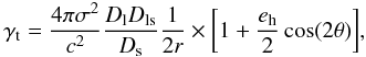 Mathematical equation: \begin{equation} \gamma_{\rm t}=\frac{4\pi\sigma^2}{c^2}\frac{D_{\rm l}D_{\rm ls}}{D_{\rm s}}\frac{1}{2r} \times \bigg[1+\frac{e_{\rm h}}{2}\cos(2\theta)\bigg], \label{eq_sis} \end{equation}