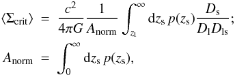 Mathematical equation: \begin{eqnarray} \langle\Sigma_{\mathrm{crit}}\rangle&=&\frac{c^2}{4\pi G} \frac{1}{A_{\rm{norm}}} \int_{z_{\rm l}}^{\infty} {\rm d}z_{\rm s} \hspace{0.5mm} p(z_{\rm s})\frac{D_{\rm s}}{D_{\rm l}D_{\rm ls}};\nonumber \\ A_{\rm{norm}}&=& \int_{0}^{\infty} {\rm d}z_{\rm s} \hspace{0.5mm} p(z_{\rm s}), \end{eqnarray}