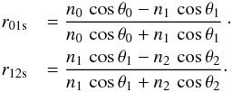 Mathematical equation: \begin{eqnarray} \label{eq3} r_{\rm 01s} &&= \frac{ n_{0}\,\cos{\theta_{0}} - n_{1}\,\cos{\theta_{1}} }{ n_{0}\,\cos{\theta_{0}} + n_{1}\,\cos{\theta_{1}} }\cdot\nonumber \\ r_{\rm 12s} &&= \frac{ n_{1}\,\cos{\theta_{1}} - n_{2}\,\cos{\theta_{2}} }{ n_{1}\,\cos{\theta_{1}} + n_{2}\,\cos{\theta_{2}} }\cdot \end{eqnarray}