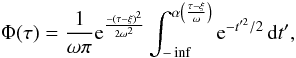 Mathematical equation: \begin{equation} \Phi(\tau) = \frac{1}{\omega \pi} {\rm e}^{\frac{-(\tau - \xi)^2}{2\omega^2}} \int_{-\inf}^{\alpha \left(\frac{\tau-\xi}{\omega}\right)} {\rm e}^{-t'^2/2} \, {\rm d}t', \end{equation}