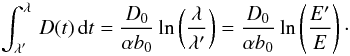 Mathematical equation: \begin{equation*} \int_{\lambda'}^{\lambda}\, D(t) \, \mbox{d}t=\frac{D_0}{\alpha b_0}\ln\left(\frac{\lambda}{\lambda'}\right)=\frac{D_0}{\alpha b_0}\ln\left(\frac{E'}{E}\right)\cdot \end{equation*}