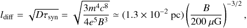 Mathematical equation: \begin{equation} \label{eqn:diffusion length} l_{{\rm diff}}=\sqrt{D\tau_{{\rm syn}}}=\sqrt{\frac{3m^4c^8}{4e^5B^3}}\simeq (1.3\times 10^{-2}~\mbox{pc}) \left(\frac{B}{200~\mu\mbox{G}}\right)^{-3/2} , \end{equation}
