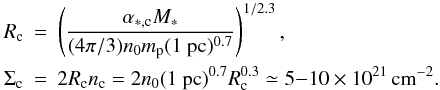 Mathematical equation: \begin{eqnarray} \nonumber R_{\rm c} &=& \left( { \alpha_{*,\rm c} M_* \over (4 \pi / 3) n_0 m_{\rm p} (1 ~{\rm pc})^{0.7}} \right)^{1/2.3}, \\ \Sigma_{\rm c} &=& 2 R_{\rm c} n_{\rm c} = 2 n_0 (1 ~{\rm pc})^{0.7} R_{\rm c}^{0.3} \simeq 5{-}10 \times 10^{21} \, {\rm cm}^{-2}. \label{dens_col_clump} \end{eqnarray}