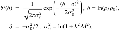 Mathematical equation: \begin{eqnarray} \label{Pr0} {\cal P}(\delta) &=& {1 \over \sqrt{2 \pi \sigma_0^2}} \exp\left(- { (\delta - \bar{\delta})^2 \over 2 \sigma_0 ^2} \right) , \; \delta = \ln (\rho/ \rho_0 ), \\ \bar{\delta}&=&-\sigma_0^2/2 \; , \; \sigma_0^2=\ln (1 + b^2 {\cal M}^2), \nonumber \end{eqnarray}