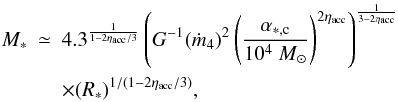 Mathematical equation: \begin{eqnarray} \nonumber M_* &\simeq& 4.3^{1 \over 1-2 \eta_{\rm acc}/3 } \left( G^{-1} (\dot{m}_4) ^2 \left( {\alpha_{*,\rm c} \over 10^4 ~M_\odot} \right)^{2 \eta_{\rm acc}} \right)^ {1 \over 3-2 \eta_{\rm acc}} \\ & & \times (R_*) ^{1/(1-2 \eta_{\rm acc}/3)}, \label{2accret_M_R} \end{eqnarray}