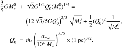 Mathematical equation: \begin{eqnarray} \nonumber {3 \over 5} G M_*^0 &+& \sqrt{2} G^{1/2} Q_0' (M_*^0) ^{1/4} = \\ \nonumber & & \left( 12 \sqrt{3}/ 5 G Q_0' \right)^{2/3} \sqrt{M_*^0} + {1 \over 2} (Q_0') ^2 {1 \over \sqrt{M_*^0}}, \\ Q_0' &=& \dot{m}_4 \left( {\alpha_{*,\rm c} \over 10^4 ~M_\odot} \right)^{0.75} \times (1 ~{\rm pc})^{3/2}. \label{eq_alpha1} \end{eqnarray}
