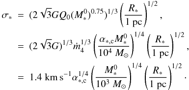 Mathematical equation: \begin{eqnarray} \label{sigma} \nonumber \sigma _* &=& (2 \sqrt{3} G Q_0 (M_*^0)^{0.75})^{1/3} \left( {R_* \over 1 ~{\rm pc}} \right) ^{1/2}, \\ \nonumber &=& (2 \sqrt{3} G)^{1/3} \dot{m}_4^{1/3} \left( {\alpha_{*,\rm c} M_*^0 \over 10^4 ~M_\odot} \right)^{1/4} \left( {R_* \over 1 ~{\rm pc}} \right) ^{1/2}, \\ &=& 1.4 \; {\rm km \, s}^{-1} \alpha_{*,\rm c} ^{1/4} \left( {M_*^0 \over 10^3 ~M_\odot} \right)^{1/4} \left( {R_* \over 1 ~{\rm pc}} \right) ^{1/2}\cdot \label{cluster_sig} \end{eqnarray}