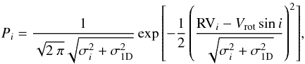 Mathematical equation: \begin{equation} P_i = \frac{1}{ \sqrt{2\ \pi} \sqrt{\sigma_i^2 + \sigma_{\rm 1D}^2} } \exp{\left[ - \frac{1}{2} \left(\frac{{\rm RV}_i - V_{\rm rot} \sin{i}}{\sqrt{\sigma_i^2 + \sigma_{\rm 1D}^2}}\right)^2 \right]}, \label{P_dist} \end{equation}