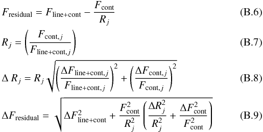 Mathematical equation: \appendix \setcounter{section}{2} \begin{eqnarray} && F_{\rm residual} = F_{\rm line+cont} - \frac{F_{\rm cont}}{R_j} \\ && R_j = \left(\frac{F_{{\rm cont}, j}}{F_{{\rm line+cont}, j}} \right) \\ && \Delta~R_j = R_j \sqrt{\left(\frac{\Delta F_{{\rm line+cont}, j}}{F_{{\rm line+cont}, j}} \right)^{2} + \left(\frac{\Delta F_{{\rm cont}, j}}{F_{{\rm cont}, j}} \right)^{2} } \\ && \Delta F_{\rm residual} = \sqrt{ \Delta F_{\rm line+cont}^2 + \frac{F_{\rm cont}^2}{R_j^2} \left(\frac{\Delta R_j^2}{R_j^2} + \frac{\Delta F_{\rm cont}^2}{F_{\rm cont}^2} \right)} \end{eqnarray}