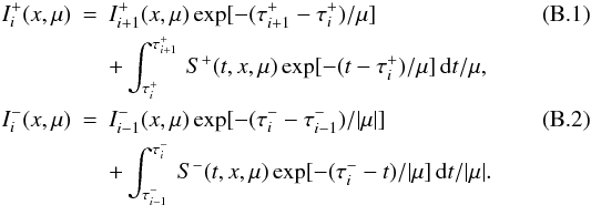 Mathematical equation: \appendix \setcounter{section}{2} \begin{eqnarray} I^+_i(x,\mu) &=& I^+_{i+1}(x,\mu) \exp[-(\tau^+_{i+1}-\tau^+_i)/\mu] \\ \nonumber && + \int^{\tau^+_{i+1}}_{\tau^+_i}\,S^+(t,x,\mu)\exp[-(t-\tau^+_i)/\mu]\,{\rm d}t/\mu, \\ I^-_i(x,\mu) &=& I^-_{i-1}(x,\mu) \exp[-(\tau^-_{i}-\tau^-_{i-1})/|\mu|] \\ \nonumber && +\int^{\tau^-_{i}}_{\tau^-_{i-1}}\,S^-(t,x,\mu)\exp[-(\tau^-_i-t)/|\mu]\,{\rm d}t/|\mu|. \end{eqnarray}