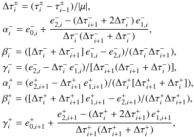 Mathematical equation: \appendix \setcounter{section}{2} \begin{eqnarray} && \Delta\tau^{\pm}_i = (\tau^{\pm}_{i}-\tau^{\pm}_{i-1})/|\mu|, \\ \nonumber && \alpha^-_i = e^-_{0,i} + \frac{e^-_{2,i}-(\Delta\tau^-_{i+1} +2\Delta\tau^-_{i})\,e^-_{1,i}}{\Delta\tau^-_{i}(\Delta\tau^-_{i+1}+\Delta\tau^-_{i})}, \\ \nonumber && \beta^-_i = ([\Delta\tau^-_{i} +\Delta\tau^-_{i+1}]\,e^-_{1,i}-e^-_{2,i})/(\Delta\tau^-_{i}\Delta\tau^-_{i+1}), \\ \nonumber && \gamma^-_i = (e^-_{2,i}-\Delta\tau^-_{i}\,e^-_{1,i})/[\Delta\tau^-_{i+1}(\Delta\tau^-_{i+1}+\Delta\tau^-_{i})], \\ \nonumber && \alpha^+_i = (e^+_{2,i+1}-\Delta\tau^+_{i+1}\,e^+_{1,i+1})/(\Delta\tau^+_{i}[\Delta\tau^+_{i+1}+\Delta\tau^+_{i}]), \\ \nonumber && \beta^+_i = ([\Delta\tau^+_{i} +\Delta\tau^+_{i+1}]\,e^+_{1,i+1}-e^+_{2,i+1})/(\Delta\tau^+_{i}\Delta\tau^+_{i+1}), \\ \nonumber && \gamma^+_i = e^+_{0,i+1} +\frac{e^+_{2,i+1}-(\Delta\tau^+_{i} +2\Delta\tau^+_{i+1})\,e^+_{1,i+1}}{\Delta\tau^+_{i+1}(\Delta\tau^+_{i+1}+\Delta\tau^+_{i})}, \end{eqnarray}