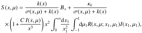 Mathematical equation: \begin{eqnarray} \lefteqn{ S(x,\mu) = \frac{k(x)}{\sigma(x,\mu)+k(x)} \, B_x + \frac{\kappae}{\sigma(x,\mu)+k(x)} } \nonumber\\ &&\!\!\times \left(1\!+\!\frac{C\,I(x,\mu)}{x^3}\right) x^2 \int_0^\infty \!\!\frac{{\rm d}x_{\rm 1}}{x^2_{\rm 1}} \int_{-1}^1 \!\!{\rm d}\mu_{\rm 1} R(x,\mu;x_{\rm 1}, \mu_1) I(x_{\rm 1}, \mu_{\rm 1}), \!\! \label{eq:source} \end{eqnarray}