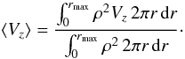 Mathematical equation: \begin{equation} \left\langle V_z\right\rangle = \frac{\int_0^{r_{\max}}\rho^2V_z\,2\pi r\,\mathrm{d}r}{\int_0^{r_{\max}}\rho^2\,2\pi r\,\mathrm{d}r}\cdot \label{eq:av_vz} \end{equation}