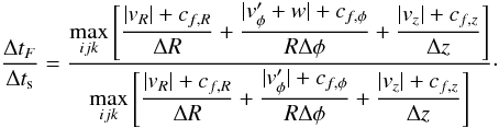 Mathematical equation: \begin{equation} \frac{\Delta t_F}{\Delta t_{\rm s}} = \frac{\DS \max_{ijk} \left[ \frac{|v_R|+c_{f,R}}{\Delta R} +\frac{|v'_\phi + w| + c_{f,\phi}}{R\Delta\phi} +\frac{|v_z| + c_{f,z}}{\Delta z}\right]} {\DS \max_{ijk}\left[\frac{|v_R| + c_{f,R}}{\Delta R} +\frac{|v'_\phi|+c_{f,\phi}}{R\Delta\phi} +\frac{|v_z| + c_{f,z}}{\Delta z}\right]}\cdot \end{equation}