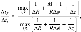 Mathematical equation: \begin{equation} \frac{\Delta t_F}{\Delta t_{\rm s}} \approx \frac{\DS \max_{ijk} \left[\frac{1}{\Delta R} + \frac{M+1}{R\Delta\phi} + \frac{1}{\Delta z}\right]} {\DS \max_{ijk}\left[\frac{1}{\Delta R} + \frac{1}{R\Delta\phi} + \frac{1}{\Delta z}\right]}, \end{equation}