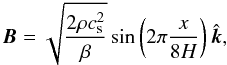 Mathematical equation: \begin{equation} \vec{B} = \sqrt{\frac{2\rho c_{\rm s}^2}{\beta}}\sin\left(2\pi\frac{x}{8H}\right) \hvec{k}, \end{equation}