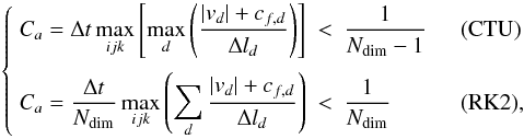 Mathematical equation: \begin{equation} \label{eq:Ca} \left\{\begin{array}{lcll} \DS C_a = \Delta t \max_{ijk}\left[ \max_d\left(\frac{|v_d| + c_{f,d}}{\Delta l_d}\right)\right] & < & \DS \frac{1}{N_{\rm dim}-1} &\quad\textrm{(CTU)} \\ \noalign{\medskip} \DS C_a = \frac{\Delta t}{N_{\rm dim}}\max_{ijk}\left( \sum_d \frac{|v_d| + c_{f,d}}{\Delta l_d}\right) & < & \DS\frac{1}{N_{\rm dim}} &\quad\textrm{(RK2)} , \end{array}\right. \end{equation}