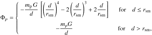 Mathematical equation: \begin{equation} \Phi_p = \left\{ \begin{array}{cc} \DS - \frac{m_{\rm p}\, G}{d} \, \left[ \left(\frac{d}{r_{\rm sm}}\right)^4 - 2 \left(\frac{d}{r_{\rm sm}}\right)^3 + 2 \frac{d}{r_{\rm sm}} \right] \quad & \mbox{for} \quad d \leq r_{\rm sm} \\ \noalign{\medskip} \DS - \frac{m_p G}{d} \quad & \mbox{for} \quad d > r_{\rm sm} , \end{array} \right. \end{equation}