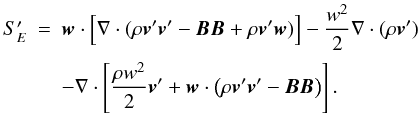 Mathematical equation: \begin{equation} \label{eq:SE1} \begin{array}{lcl} S'_E &=& \DS \vec{w}\cdot\Big[ \nabla\cdot(\rho\vec{v}'\vec{v}' - \vec{B}\vec{B} + \rho\vec{v}'\vec{w}) \Big] - \frac{w^2}{2}\nabla\cdot(\rho\vec{v}') \\ \noalign{\medskip} & &\DS - \nabla\cdot\left[\frac{\rho w^2}{2}\vec{v}' + \vec{w}\cdot\left( \rho\vec{v}'\vec{v}' - \vec{B}\vec{B}\right)\right]. \end{array} \end{equation}