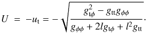 Mathematical equation: \begin{eqnarray} U & = & -u_{\rm t} = - \sqrt{\frac{g_{\rm t\phi}^{2}-g_{\rm tt}g_{\phi\phi}}{g_{\phi\phi}+2 l g_{\rm t\phi}+l^{2}g_{\rm tt}}} \cdot \label{u-eqn} \end{eqnarray}