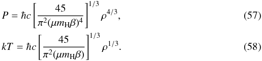 Mathematical equation: \begin{eqnarray} && P = \hbar c \left[\frac{45}{\pi^{2}(\mu m_{\rm H}\beta)^{4}}\right]^{1/3} \rho^{4/3} , \\ && kT = \hbar c \left[\frac{45}{\pi^{2}(\mu m_{\rm H}\beta)} \right]^{1/3}\rho^{1/3} . \end{eqnarray}