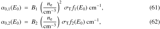 Mathematical equation: \begin{eqnarray} \alpha_{0,1}(E_{0}) & = & B_{1}\ \left(\frac{n_{\rm e}}{\mathrm{cm}^{-3}}\right)^{2}\ \sigma_{\rm T} f_{1}(E_{0}) \ \mathrm{cm}^{-1} , \\ \alpha_{0,2}(E_{0}) & = & B_{2}\ \left(\frac{n_{\rm e}}{\mathrm{cm}^{-3}}\right)\ \sigma_{\rm T} f_{2}(E_{0}) \ \mathrm{cm}^{-1} , \end{eqnarray}