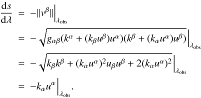 Mathematical equation: \begin{eqnarray} \frac{{\rm d}s}{{\rm d}\lambda}&=& -||v^{\beta}|| \Big{|}_{\lambda_{\rm obs}} \nonumber \\ &=& -\sqrt{g_{\alpha \beta}(k^{\alpha}+(k_{\beta}u^{\beta})u^{\alpha})(k^{\beta}+(k_{\alpha}u^{\alpha})u^{\beta})}\ \! \Big{|}_{\lambda_{\rm obs}} \nonumber \\ &=& -\sqrt{k_{\beta}k^{\beta}+(k_{\alpha}u^{\alpha})^{2}u_{\beta}u^{\beta}+2(k_{\alpha}u^{\alpha})^{2}}\ \! \Big{|}_{\lambda_{\rm obs}}\nonumber \\ &=& -k_{\alpha}u^{\alpha}\ \! \Big{|}_{\lambda_{\rm obs}}. \label{ds} \end{eqnarray}