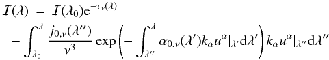 Mathematical equation: \begin{eqnarray} \mathcal{I}(\lambda)&=&\mathcal{I}(\lambda_{0})\mathrm{e}^{-\tau_{\nu}(\lambda)} \nonumber \\ & & \hspace*{-1.0cm}-\int_{\lambda_{0}}^{\lambda}\frac{j_{0,\nu}(\lambda'')}{\nu^{3}} \exp \left(- \int_{\lambda''}^{\lambda}\alpha_{0,\nu}(\lambda')k_{\alpha}u^{\alpha}|_{\lambda'}{\rm d}\lambda' \right)k_{\alpha}u^{\alpha}|_{\lambda''}{\rm d}\lambda'' \label{solution} \end{eqnarray}