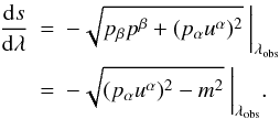 Mathematical equation: \begin{eqnarray} \frac{{\rm d}s}{{\rm d}\lambda} &=& -\sqrt{p_{\beta}p^{\beta}+(p_{\alpha}u^{\alpha})^{2}}\ \bigg\vert_{\lambda_{\rm obs}} \nonumber \\ &=& -\sqrt{(p_{\alpha}u^{\alpha})^{2}-m^{2}}\ \bigg\vert_{\lambda_{\rm obs}}. \end{eqnarray}