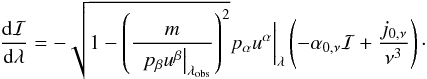 Mathematical equation: \begin{equation} \frac{{\rm d}\mathcal{I}}{{\rm d}\mathcal{\lambda}} = -\sqrt{1-\left(\frac{m}{\ \ p_{\beta}u^{\beta}\big\vert_{\lambda_{\rm obs}}}\right)^{2}}p_{\alpha}u^{\alpha} \bigg\vert_{\lambda} \left(-\alpha_{0,\nu}\mathcal{I}+\frac{j_{0,\nu}}{\nu^{3}}\right) \cdot \label{mass-rte} \end{equation}