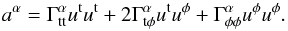 Mathematical equation: \begin{equation} a^{\alpha} = \Gamma^{\alpha}_{\rm tt}u^{\rm t}u^{\rm t}+2 \Gamma^{\alpha}_{\rm t\phi}u^{\rm t}u^{\phi} +\Gamma^{\alpha}_{\phi\phi}u^{\phi}u^{\phi}. \end{equation}